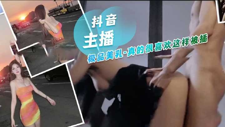 抖音主播极品美乳真的很喜欢这样被插