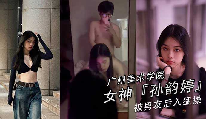 广州美术学院美女孙韵婷和男友自拍性爱视频黑丝美腿肥臀俏乳太带劲狠狠输出是最大的尊敬！